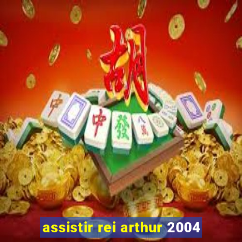 assistir rei arthur 2004